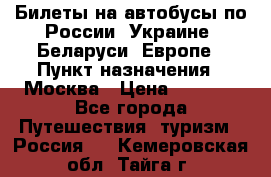 Билеты на автобусы по России, Украине, Беларуси, Европе › Пункт назначения ­ Москва › Цена ­ 5 000 - Все города Путешествия, туризм » Россия   . Кемеровская обл.,Тайга г.